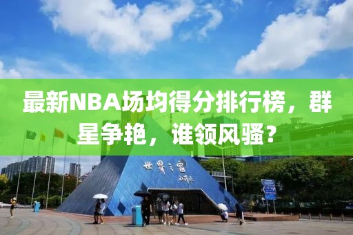 最新NBA場均得分排行榜，群星爭艷，誰領(lǐng)風(fēng)騷？