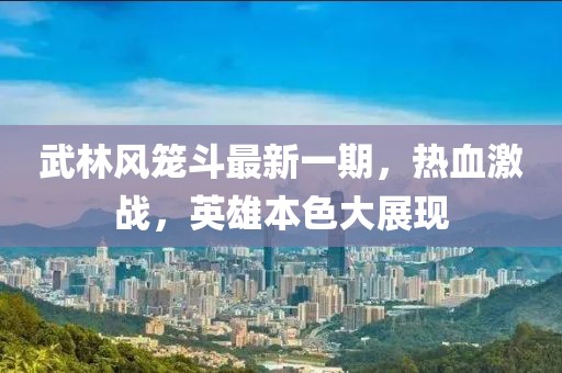 武林風(fēng)籠斗最新一期，熱血激戰(zhàn)，英雄本色大展現(xiàn)