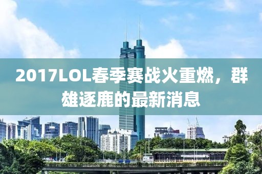 2017LOL春季賽戰(zhàn)火重燃，群雄逐鹿的最新消息