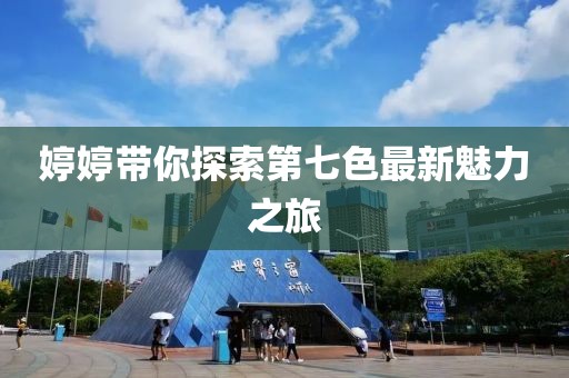 婷婷帶你探索第七色最新魅力之旅