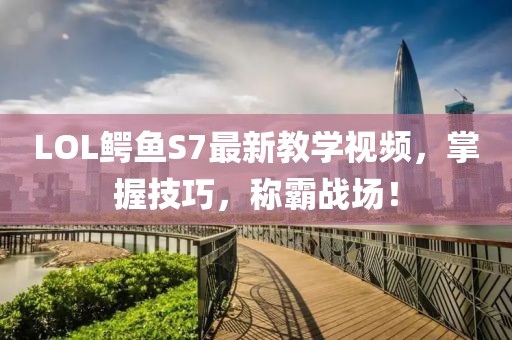 LOL鱷魚S7最新教學視頻，掌握技巧，稱霸戰(zhàn)場！