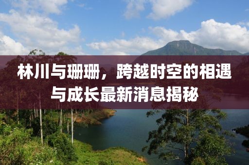 林川與珊珊，跨越時(shí)空的相遇與成長(zhǎng)最新消息揭秘