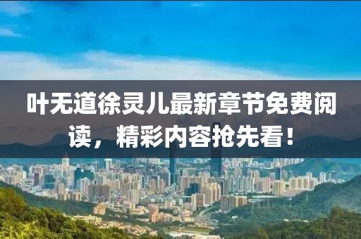 葉無(wú)道徐靈兒最新章節(jié)免費(fèi)閱讀，精彩內(nèi)容搶先看！