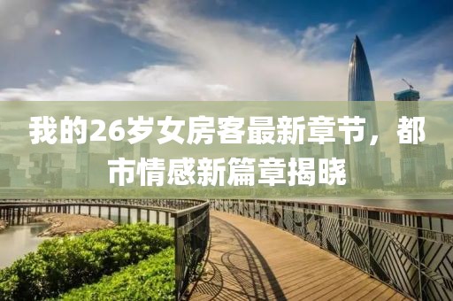 我的26歲女房客最新章節(jié)，都市情感新篇章揭曉