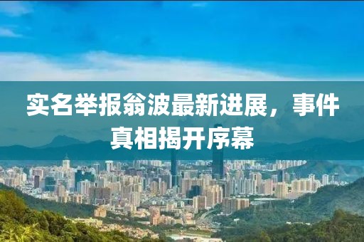 實(shí)名舉報(bào)翁波最新進(jìn)展，事件真相揭開序幕