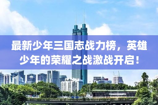 最新少年三國志戰(zhàn)力榜，英雄少年的榮耀之戰(zhàn)激戰(zhàn)開啟！