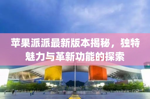蘋果派派最新版本揭秘，獨(dú)特魅力與革新功能的探索