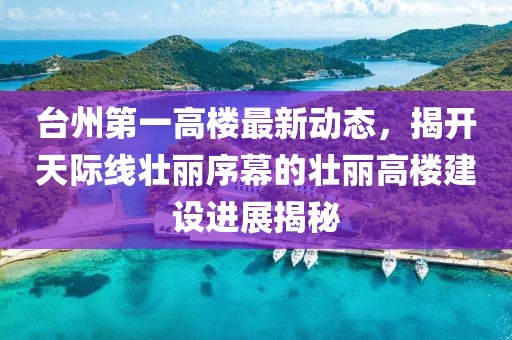 臺州第一高樓最新動態(tài)，揭開天際線壯麗序幕的壯麗高樓建設(shè)進(jìn)展揭秘
