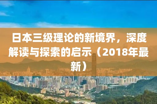 日本三級理論的新境界，深度解讀與探索的啟示（2018年最新）