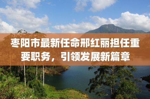 棗陽市最新任命邢紅麗擔(dān)任重要職務(wù)，引領(lǐng)發(fā)展新篇章