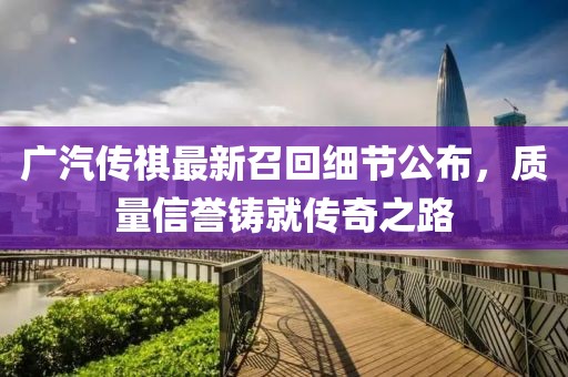 廣汽傳祺最新召回細(xì)節(jié)公布，質(zhì)量信譽(yù)鑄就傳奇之路