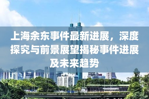 上海余東事件最新進(jìn)展，深度探究與前景展望揭秘事件進(jìn)展及未來(lái)趨勢(shì)