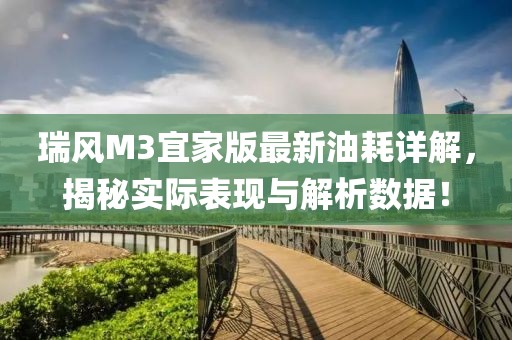 瑞風(fēng)M3宜家版最新油耗詳解，揭秘實際表現(xiàn)與解析數(shù)據(jù)！