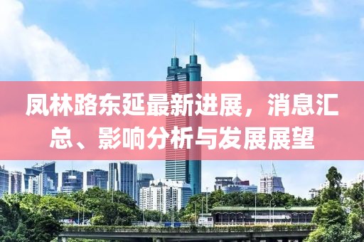 鳳林路東延最新進展，消息匯總、影響分析與發(fā)展展望