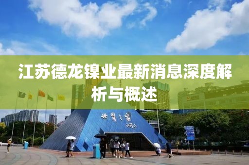 江蘇德龍鎳業(yè)最新消息深度解析與概述