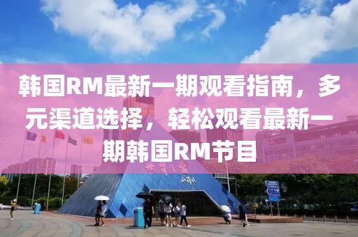 韓國RM最新一期觀看指南，多元渠道選擇，輕松觀看最新一期韓國RM節(jié)目