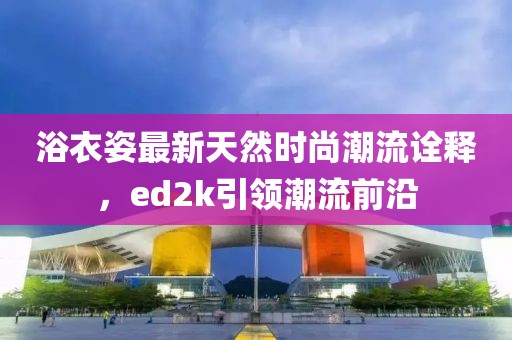 浴衣姿最新天然時(shí)尚潮流詮釋，ed2k引領(lǐng)潮流前沿