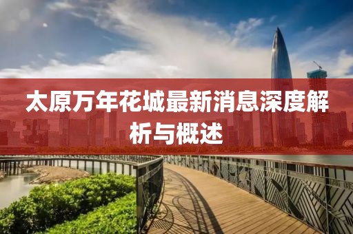 太原萬年花城最新消息深度解析與概述
