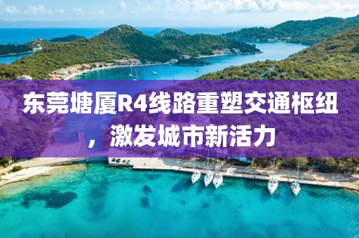 東莞塘廈R4線路重塑交通樞紐，激發(fā)城市新活力