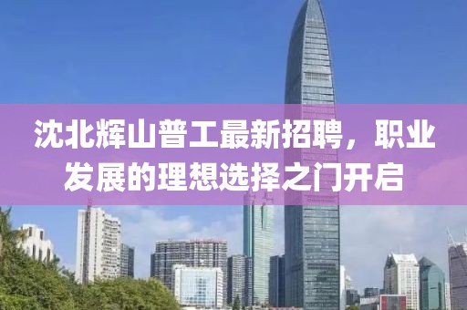 沈北輝山普工最新招聘，職業(yè)發(fā)展的理想選擇之門(mén)開(kāi)啟