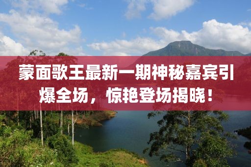 蒙面歌王最新一期神秘嘉賓引爆全場，驚艷登場揭曉！