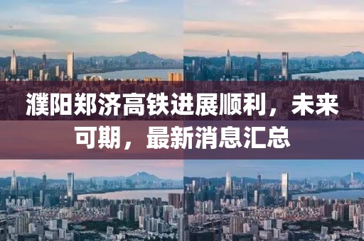 濮陽鄭濟高鐵進展順利，未來可期，最新消息匯總