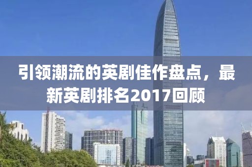 引領(lǐng)潮流的英劇佳作盤點(diǎn)，最新英劇排名2017回顧
