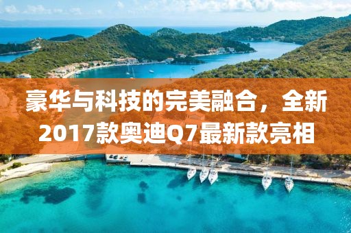 豪華與科技的完美融合，全新2017款奧迪Q7最新款亮相