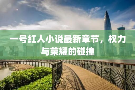 一號紅人小說最新章節(jié)，權(quán)力與榮耀的碰撞