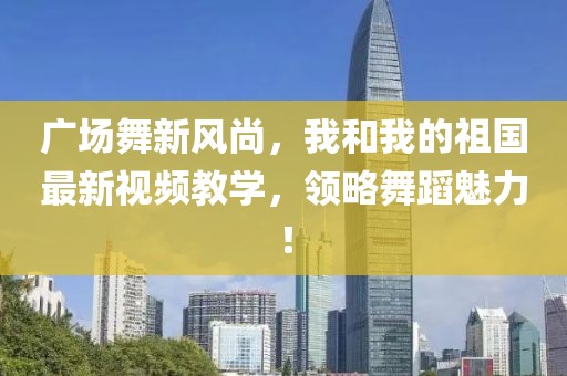 廣場舞新風(fēng)尚，我和我的祖國最新視頻教學(xué)，領(lǐng)略舞蹈魅力！