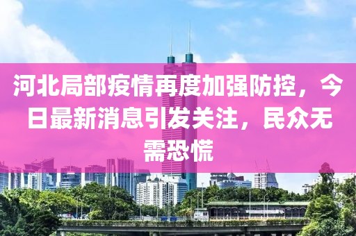 河北局部疫情再度加強防控，今日最新消息引發(fā)關(guān)注，民眾無需恐慌