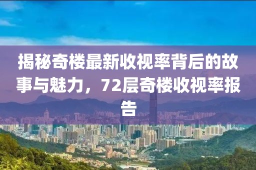 揭秘奇樓最新收視率背后的故事與魅力，72層奇樓收視率報(bào)告