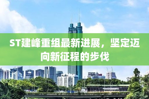 ST建峰重組最新進(jìn)展，堅定邁向新征程的步伐