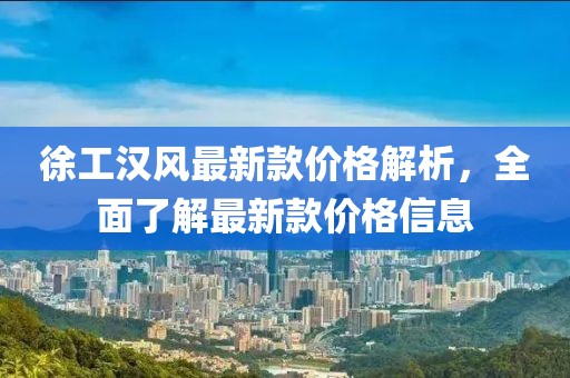 徐工漢風最新款價格解析，全面了解最新款價格信息