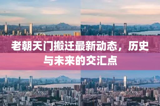 老朝天門搬遷最新動(dòng)態(tài)，歷史與未來的交匯點(diǎn)