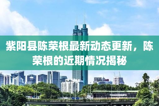 紫陽縣陳榮根最新動態(tài)更新，陳榮根的近期情況揭秘