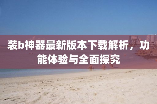 裝b神器最新版本下載解析，功能體驗與全面探究
