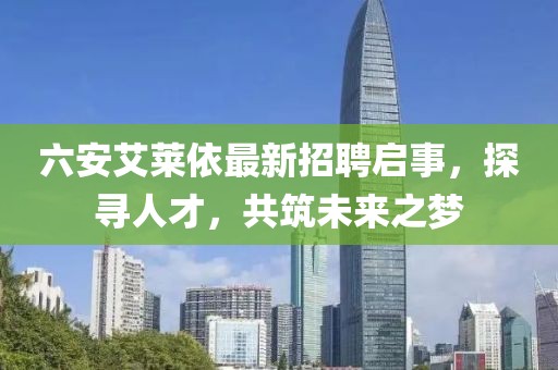 六安艾萊依最新招聘啟事，探尋人才，共筑未來之夢