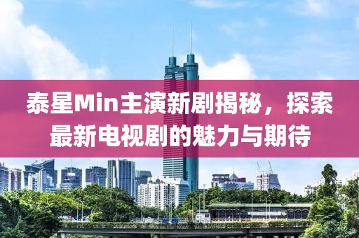 泰星Min主演新劇揭秘，探索最新電視劇的魅力與期待