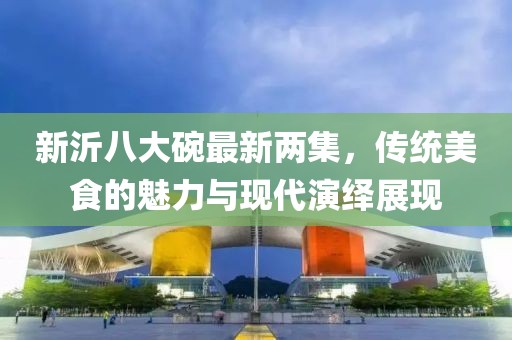 新沂八大碗最新兩集，傳統(tǒng)美食的魅力與現代演繹展現