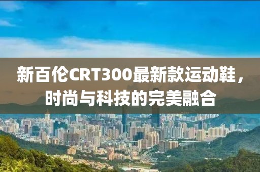 新百倫CRT300最新款運動鞋，時尚與科技的完美融合