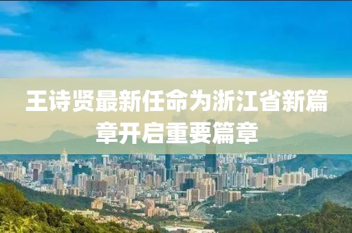 王詩賢最新任命為浙江省新篇章開啟重要篇章