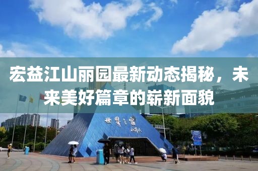 宏益江山麗園最新動態(tài)揭秘，未來美好篇章的嶄新面貌