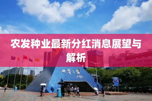 農(nóng)發(fā)種業(yè)最新分紅消息展望與解析