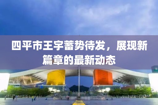 四平市王宇蓄勢待發(fā)，展現(xiàn)新篇章的最新動態(tài)