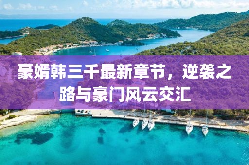 豪婿韓三千最新章節(jié)，逆襲之路與豪門(mén)風(fēng)云交匯