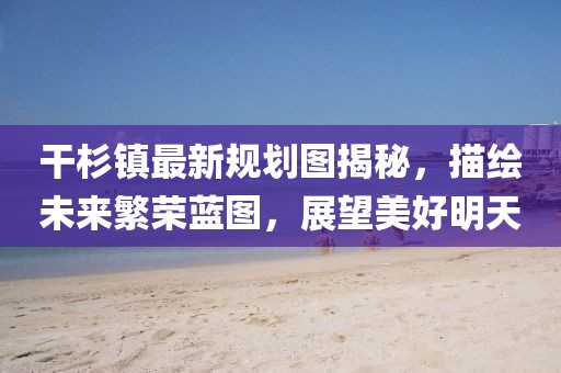 干杉鎮(zhèn)最新規(guī)劃圖揭秘，描繪未來繁榮藍(lán)圖，展望美好明天