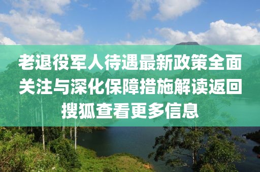 老退役軍人待遇最新政策全面關(guān)注與深化保障措施解讀返回搜狐查看更多信息