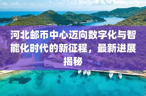 河北郵幣中心邁向數(shù)字化與智能化時(shí)代的新征程，最新進(jìn)展揭秘