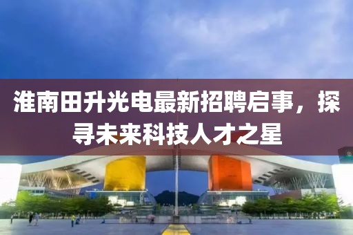 淮南田升光電最新招聘啟事，探尋未來科技人才之星